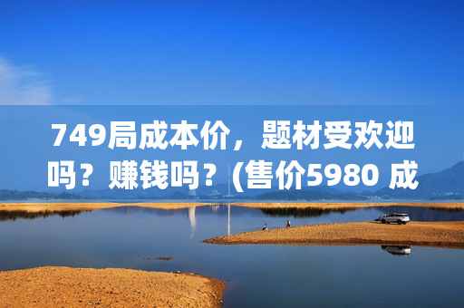 749局成本价，题材受欢迎吗？赚钱吗？(售价5980 成本100)