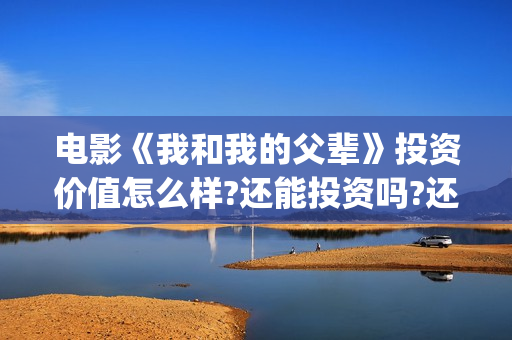 电影《我和我的父辈》投资价值怎么样?还能投资吗?还有多少份额?(电影《我和我的祖国》)