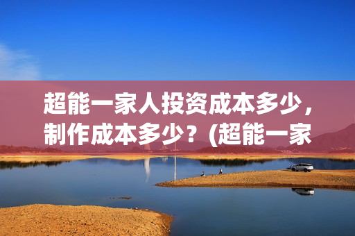 超能一家人投资成本多少，制作成本多少？(超能一家人电影投资项目)