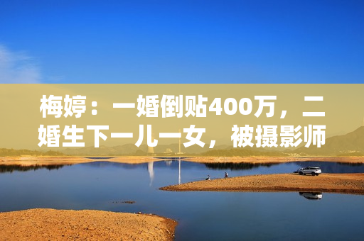 梅婷：一婚倒贴400万，二婚生下一儿一女，被摄影师丈夫宠成宝