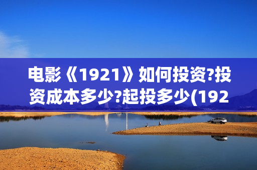 电影《1921》如何投资?投资成本多少?起投多少(1921电影 怎么样)