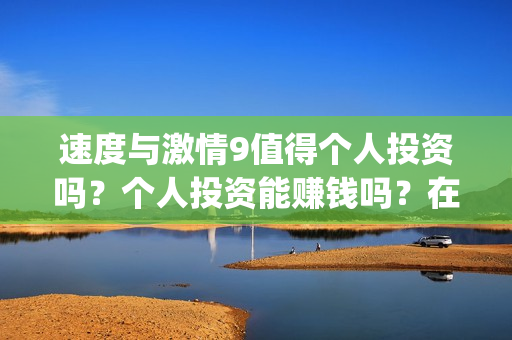 速度与激情9值得个人投资吗？个人投资能赚钱吗？在哪投？(速度与激情9bug)