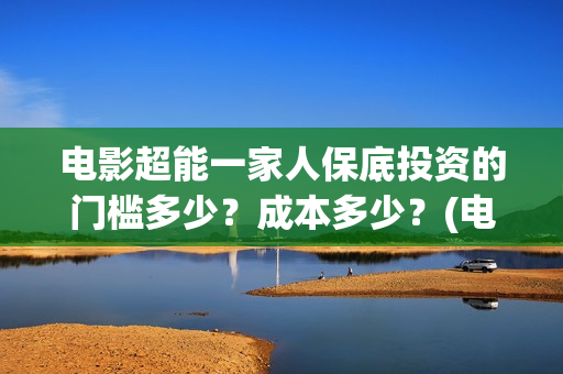 电影超能一家人保底投资的门槛多少？成本多少？(电影超能一家人沈腾免费观看抢先版)