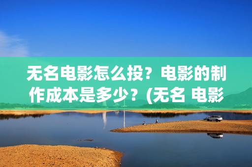 无名电影怎么投？电影的制作成本是多少？(无名 电影)