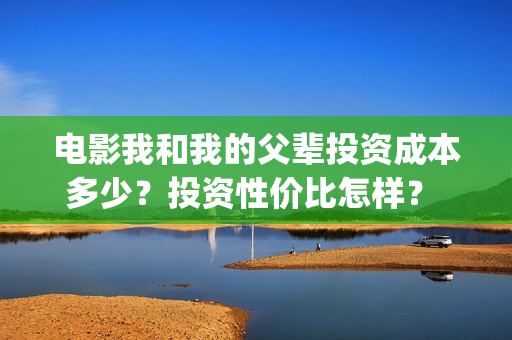 电影我和我的父辈投资成本多少？投资性价比怎样？  投资多久有收益？(电影我和我的父辈主题曲)