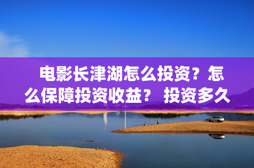   电影长津湖怎么投资？怎么保障投资收益？ 投资多久有收益？(“长津湖电影”)