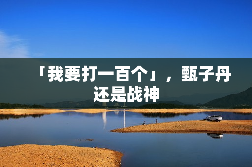 「我要打一百个」，甄子丹还是战神