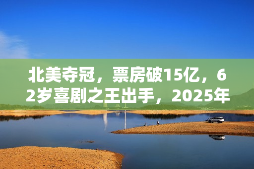 北美夺冠，票房破15亿，62岁喜剧之王出手，2025年第一黑马来了？