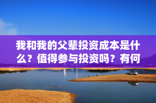 我和我的父辈投资成本是什么？值得参与投资吗？有何风险？(我和我的父辈讲啥)