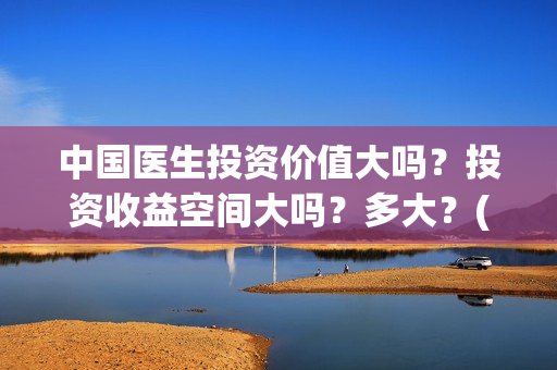 中国医生投资价值大吗？投资收益空间大吗？多大？(中国医生投资方是谁)