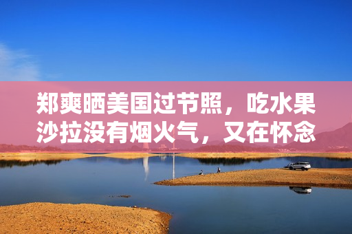 郑爽晒美国过节照，吃水果沙拉没有烟火气，又在怀念国内生活了