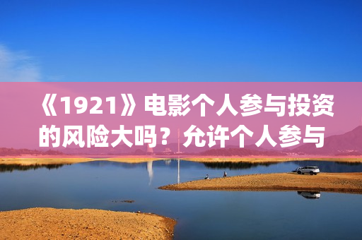 《1921》电影个人参与投资的风险大吗？允许个人参与投资吗？ (电影《1921》的实际观影体验如何,有哪些很燃的瞬间?)