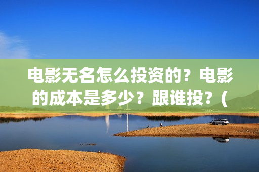 电影无名怎么投资的？电影的成本是多少？跟谁投？(无名电影什么时候开机)
