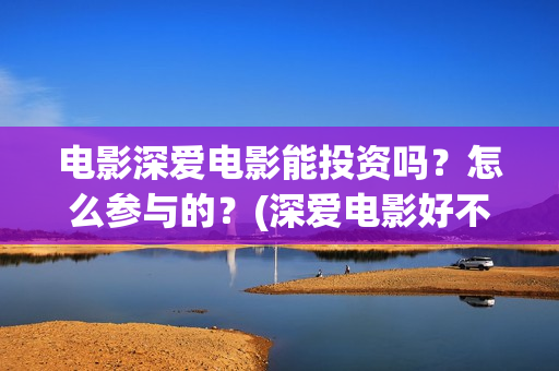 电影深爱电影能投资吗？怎么参与的？(深爱电影好不好看)