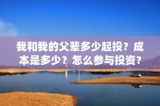 我和我的父辈多少起投？成本是多少？怎么参与投资？(我和我的父辈多少年了)