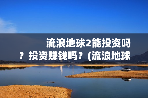           流浪地球2能投资吗？投资赚钱吗？(流浪地球2免费观看完整视频高清)