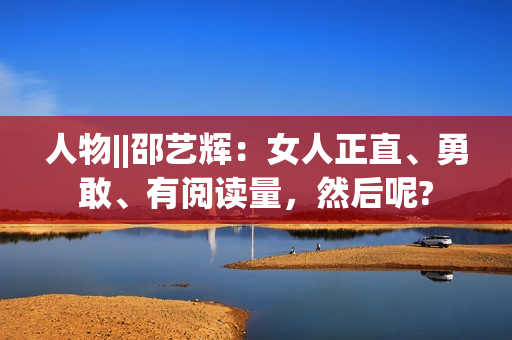 人物||邵艺辉：女人正直、勇敢、有阅读量，然后呢?