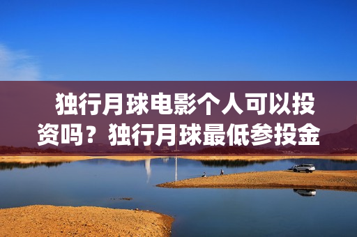   独行月球电影个人可以投资吗？独行月球最低参投金额多少？(独行月球电影完整版在线播放)