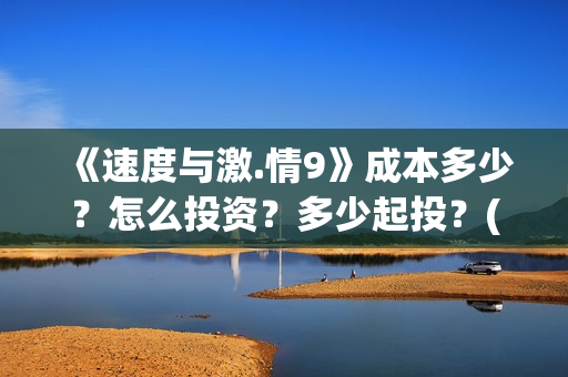 《速度与激.情9》成本多少？怎么投资？多少起投？(速度与激情9雅各布的扮演者)