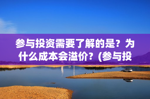 参与投资需要了解的是？为什么成本会溢价？(参与投资需要了解什么)