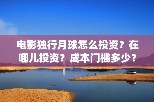 电影独行月球怎么投资？在哪儿投资？成本门槛多少？(《独行月球》)