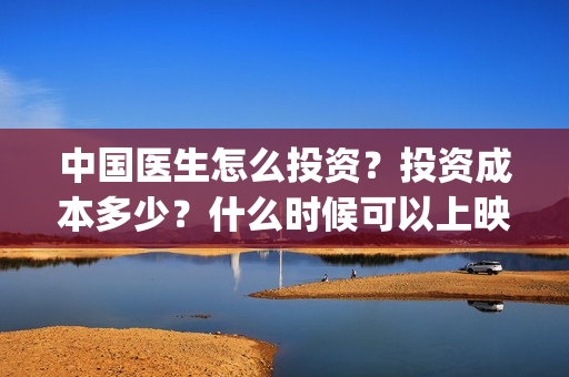 中国医生怎么投资？投资成本多少？什么时候可以上映？(中国医生能投吗)