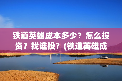 铁道英雄成本多少？怎么投资？找谁投？(铁道英雄成本多少)