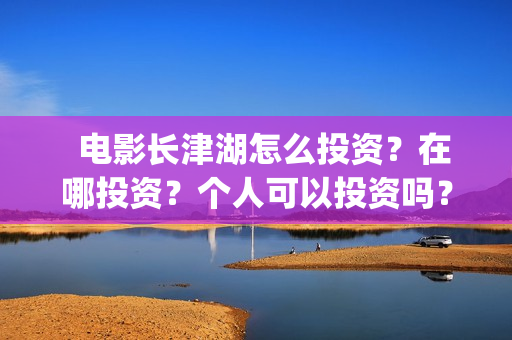   电影长津湖怎么投资？在哪投资？个人可以投资吗？(长津湖电影讲解)