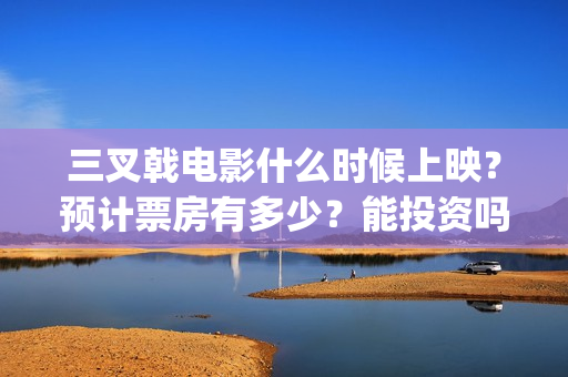 三叉戟电影什么时候上映？预计票房有多少？能投资吗？(三叉戟电影版)