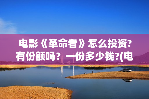 电影《革命者》怎么投资?有份额吗？一份多少钱?(电影《革命者》在线观看)