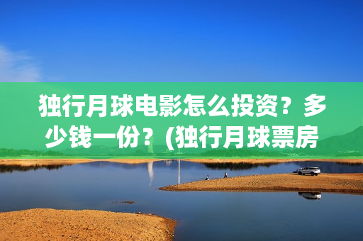 独行月球电影怎么投资？多少钱一份？(独行月球票房预测)