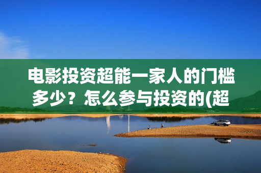 电影投资超能一家人的门槛多少？怎么参与投资的(超级投资)