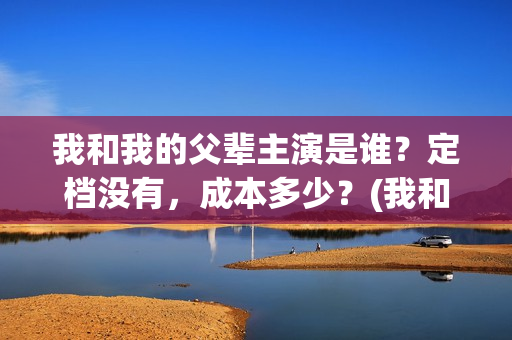 我和我的父辈主演是谁？定档没有，成本多少？(我和我的父辈主题曲)