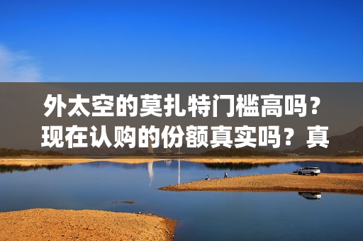外太空的莫扎特门槛高吗？ 现在认购的份额真实吗？真能赚钱吗？(外太空的莫扎特免费完整版)