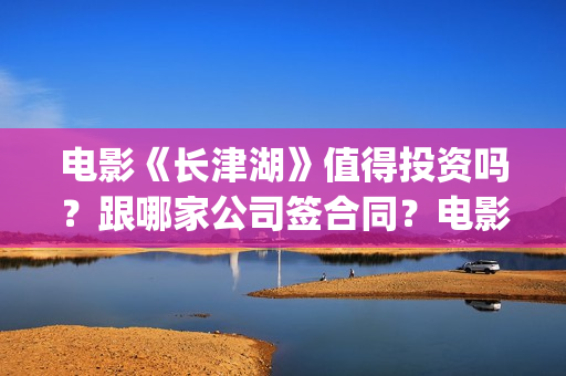 电影《长津湖》值得投资吗？跟哪家公司签合同？电影是分为上下两集吗？(电影长津湖之水门桥免费播放)