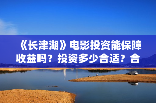 《长津湖》电影投资能保障收益吗？投资多少合适？合同怎么签呢？(长津湖电影在线观看完整版免费观看)