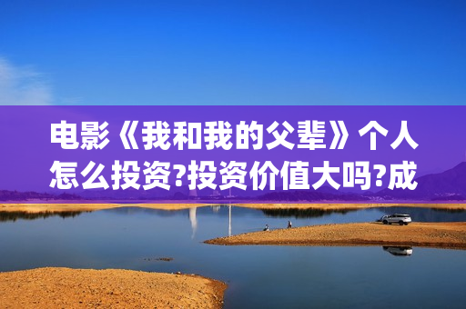 电影《我和我的父辈》个人怎么投资?投资价值大吗?成本多少?(电影我和我的父辈 诗)