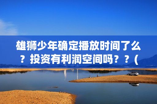 雄狮少年确定播放时间了么？投资有利润空间吗？？(雄狮少年电影什么时候上映)