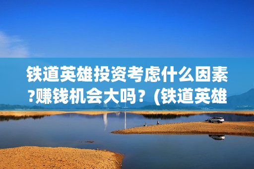 铁道英雄投资考虑什么因素?赚钱机会大吗？(铁道英雄成本)