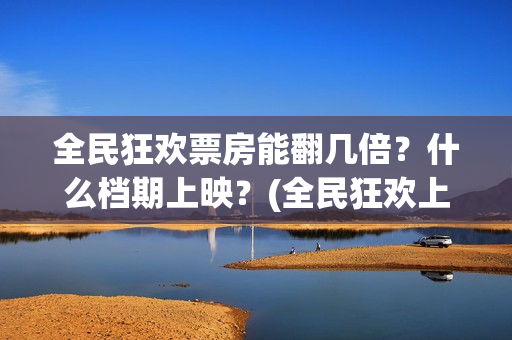 全民狂欢票房能翻几倍？什么档期上映？(全民狂欢上映时间)