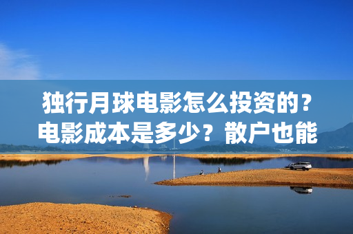 独行月球电影怎么投资的？电影成本是多少？散户也能投资吗？(独行月球电影怎么拍的)