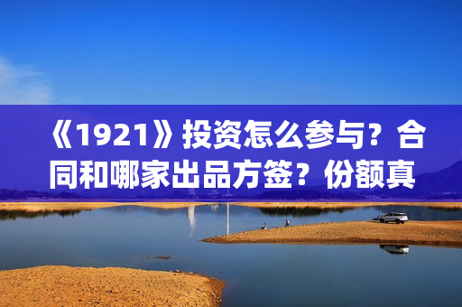 《1921》投资怎么参与？合同和哪家出品方签？份额真实吗？(1921投资方)
