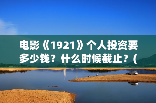 电影《1921》个人投资要多少钱？什么时候截止？(电影《1921》里有哪些细节)