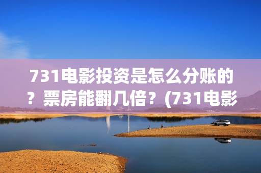 731电影投资是怎么分账的？票房能翻几倍？(731电影投资是怎么投资的)