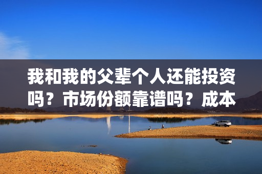 我和我的父辈个人还能投资吗？市场份额靠谱吗？成本多少？(我和我的父辈讲啥)