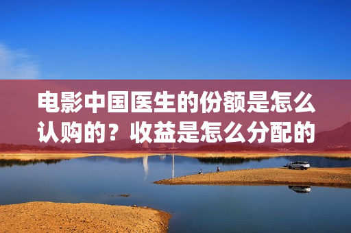 电影中国医生的份额是怎么认购的？收益是怎么分配的？(电影电影中国医生)