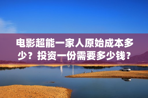 电影超能一家人原始成本多少？投资一份需要多少钱？(电影超能一家人剧情介绍)