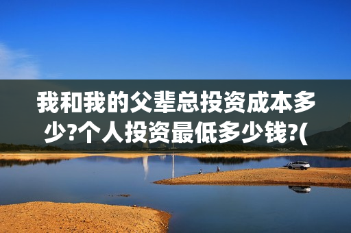 我和我的父辈总投资成本多少?个人投资最低多少钱?(我和我的父辈热议)
