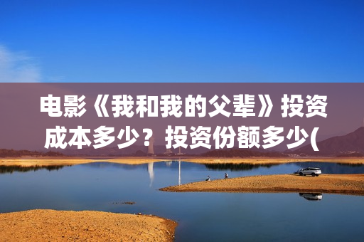 电影《我和我的父辈》投资成本多少？投资份额多少(电影我和我的祖国免费观看完整版)