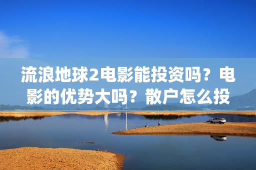 流浪地球2电影能投资吗？电影的优势大吗？散户怎么投？(流浪地球2电影什么时候上映)